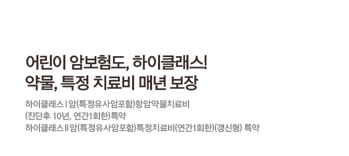 어린이 암보험도, 하이클래스! 약물, 특정 치료비 매년 보장 하이클래스Ⅰ암(특정유사암포함)항암약물치료비(진단후 10년, 연간1회한)특약 하이클래스Ⅱ암(특정유사암포함)특정치료비(연간1회한)(갱신형)특약
