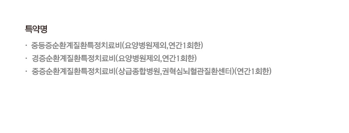 특약명 중등증순환계질환특정치료비(요양병원제외,연간1회한) 경증순환계질환특정치료비(요양병원제외,연간1회한) 중증순환계질환특정치료비(상급종합병원,권혁심뇌혈관질환센터)(연간1회한)