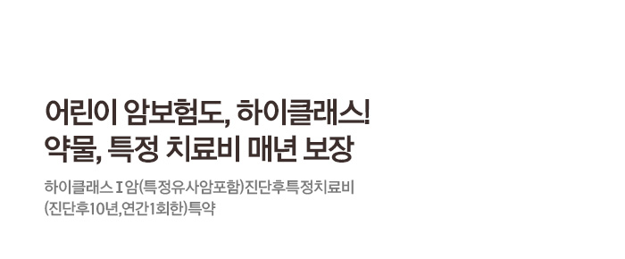 어린이 암보험도, 하이클래스! 약물, 특정 치료비 매년 보장 하이클래스Ⅰ암(특정유사암포함)진단후특정치료비(진단후10년,연간1회한)특약