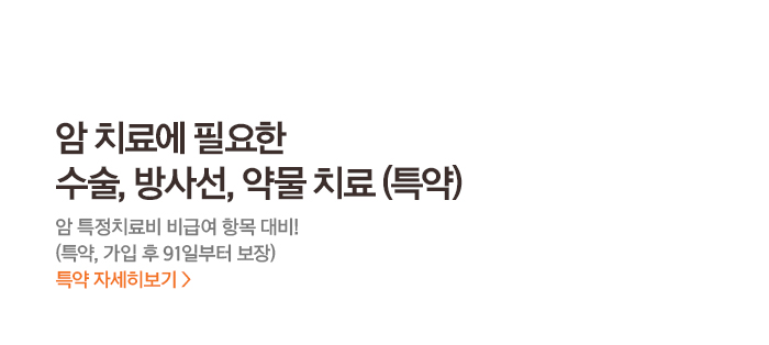 암 치료에 필요한 수술, 방사선, 약물치료(특약) 암 특정치료비 비급여 항목 대비! (특약, 가입 후 91일부터 보장) 특약 자세히보기>