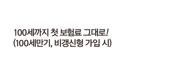 100세까지 첫 보험료 그대로! (100세만기, 비갱신형 가입 시)