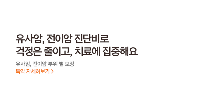 유사암, 전이암 진단비로 걱정은 줄이고, 치료에 집중해요 유사암, 전이암 부위 별 보장 특약 자세히보기>