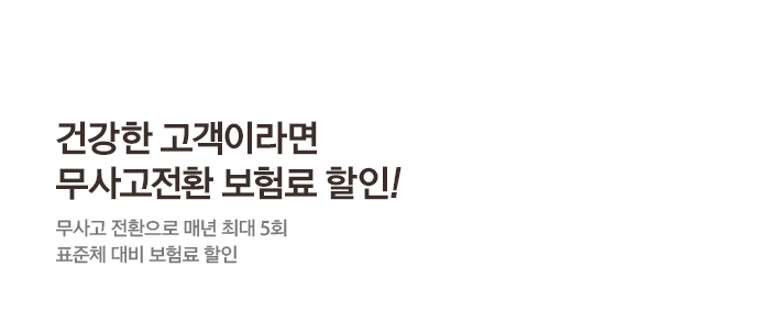 건강한 고객이라면 무사고전환 보험료할인! 무사고 전환으로 매년 최대 5회 표준체 대비 보험료 할인