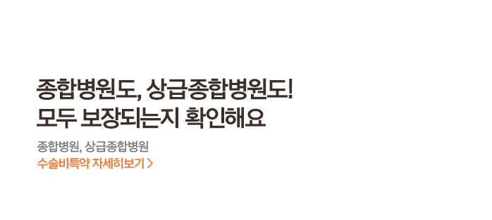종합병원도, 상급종합병원도! 모두 보장되는지 확인해요 종합병원, 상급종합병원 수술비특약 자세히보기 > 
