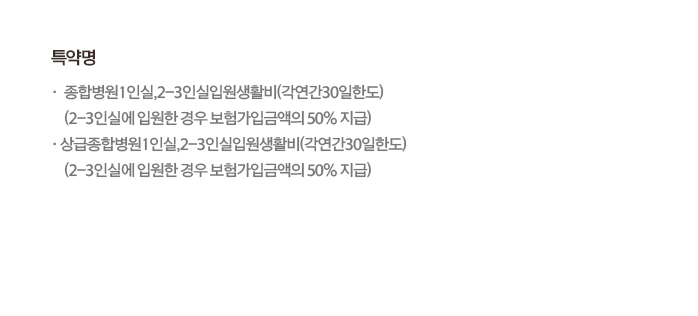 특약명 종합병원1인실,2~3인실입원생활비(각연간30일한도)(2~3인실에 입원한 경우 보험가입금액의 50% 지급) 상급종합병원1인실,2~3인실입원생활비(각연간30일한도)(2~3인실에 입원한 경우 보험가입금액의 50% 지급)
