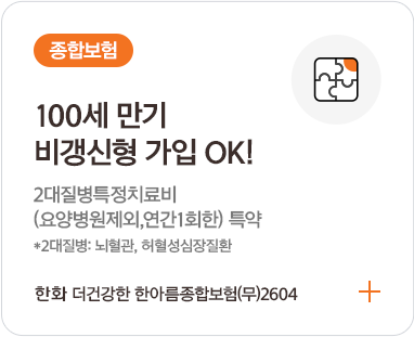 종합보험 / 100세 만기 비갱신형 가입 OK! 2대질병특정치료비 (요양병원제외,연간1회한) 특약 *2대질병: 뇌혈관, 허혈성심장질환 한화 더건강한 한아름종합보험(무)2601