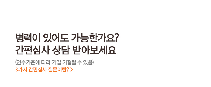 병력이 있어도 가능한가요? 간편심사 상담 받아보세요 (인수기준에 따라 가입 거절될 수 있음) 3가지 간편심사 질문이란? >