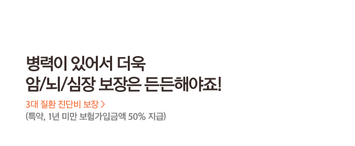 병력이 있어서 더욱 암/뇌/심장 보장은 든든해야죠! 3대 질환 진단비 보장 > (특약, 1년 미만 보험가입금액 50% 지급)