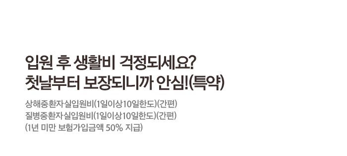 입원 후 생활비 걱정되세요? 첫날부터 보장되니까 안심!(특약) 상해중환자실입원비(1일이상10일한도)(간편) 질병중환자실입원비(1일이상10일한도)(간편) (1년 미만 보험가입금액 50% 지급)