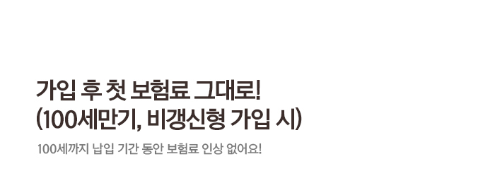 가입 후 첫 보험료 그대로! (100세만기, 비갱신형 가입 시) 100세까지 납입 기간 동안 보험료 인상 없어요!