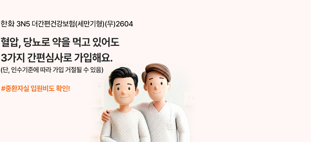 한화 3N5 더간편건강보험(세만기형)(무)2604 혈압, 당뇨로 약을 먹고 있어도 3가지 간편심사로 가입해요. (단, 인수기준에 따라 가입 거절될 수 있음) #종합자실 입원비도 확인!