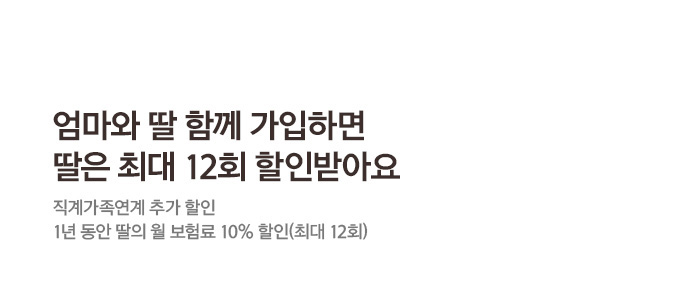 엄마와 딸 함께 가입하면 딸은 최대 12회 할인받아요 직계가족연계 추가 할인 1년동안 딸의 월 보험료 10% 할인(최대 12회)
