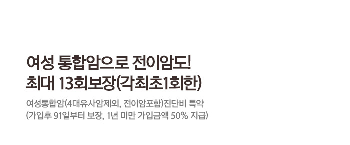 여성 통합압으로 전이암도! 최대 13회 보장 (각 최초 1회한) 여성통합암(4대유사암제외,전이암포함)진단비 특약 (가입 후 91일부터 보장, 1년미만 가입금액 50% 지급)