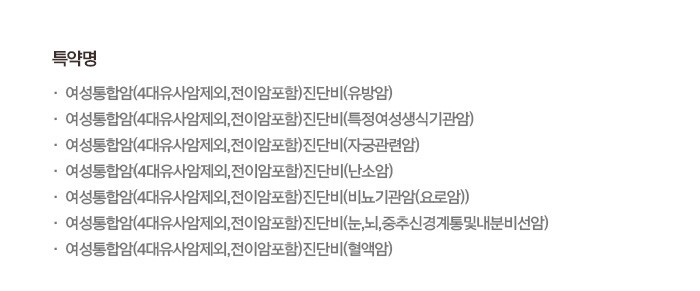 특약명 여성통합암(4대유사암제외,전이암포함)진단비(유방암),여성통합암(4대유사암제외,전이암포함)진단비(특정여성생긱기관암),여성통합암(4대유사암제외,전이암포함)진단비(유방자궁관련암),여성통합암(4대유사암제외,전이암포함)진단비(난소암),여성통합암(4대유사암제외,전이암포함)진단비(비뇨기관암(요로암)),여성통합암(4대유사암제외,전이암포함)진단비(눈,뇌,중추신경계통및내분비선암),여성통합암(4대유사암제외,전이암포함)진단비(혈액암)