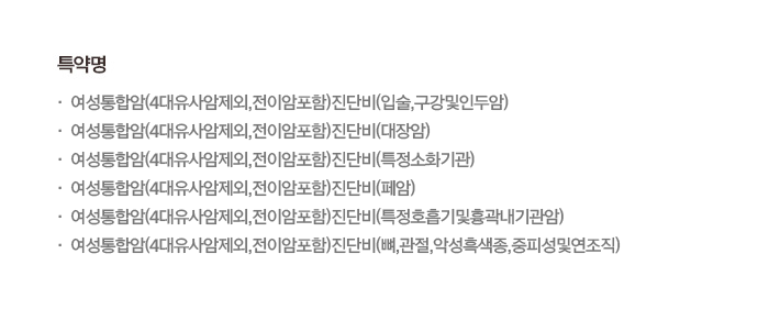 특약명 여성통합암(4대유사암제외,전이암포함)진단비(입술,구강및인두암)여성통합암(4대유사암제외,전이암포함)진단비(대장암)여성통합암(4대유사암제외,전이암포함)진단비(특정소화기관)여성통합암(4대유사암제외,전이암포함)진단비(폐암)여성통합암(4대유사암제외,전이암포함)진단비(특정호흡기및흉곽내기관암)여성통합암(4대유사암제외,전이암포함)진단비(뼈,관절,악성흑색종,증피성및연조직)