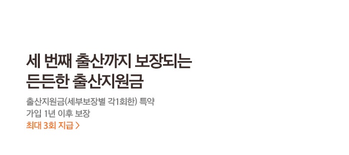 세번째 출산까지 보장되는 든든한 출산지원금 출산지원금(세부보장별 각1회한) 특약 가입 1년 이후 보장 최대 3회 지급