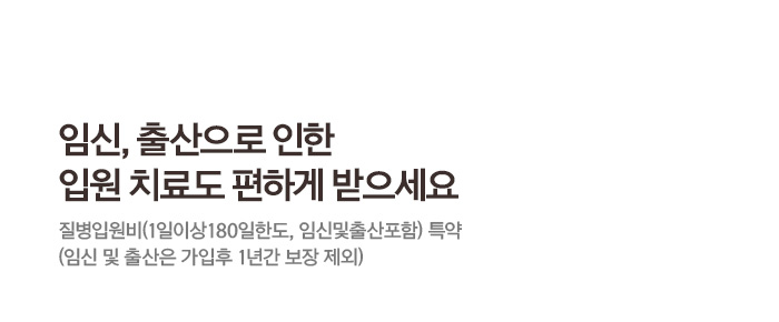 임신, 출산으로 인한 입원치료도 편하게 받으세요 질병입원비(1일이상 180일한도, 임신 및 출산포함) 특약 (임신 및 출산은 가입후 1년간 보장제외)