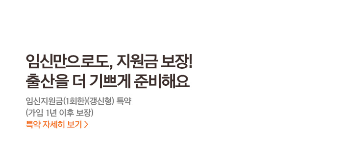 임신만으로도, 지원금 보장! 출산을 더 기쁘게 준비해요 임산지원금(1회한)(갱신형) 특약 (가입 1년 이후 보장) 특약 자세히보기>
