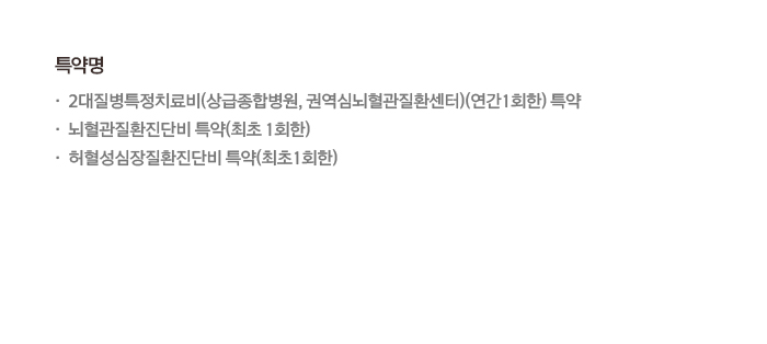 특약명 2대질병특정치료비(상급종합병원, 권역심쇠혈관질환센터)(연간1회한) 특약 뇌혈관질환진단비 특약 (최초1회한) 허혈성심장질환진단비 특약(최초1회한)