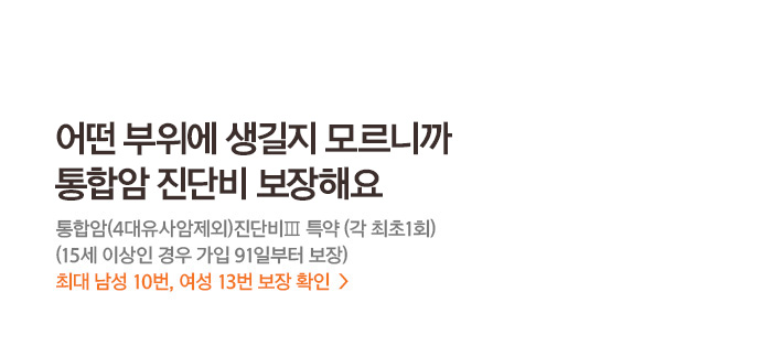 어떤 부위에 생길지 모르니까 통합암 진단비 보장해요 통합암(4대유사암제외)진단비Ⅲ 특약 (각 최초 1회) (15세 이상인 경우 가입 91일부터 보장) 최대 남성 10번, 여성 13번 보장 확인